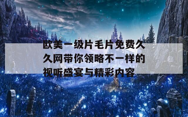 欧美一级片毛片免费久久网带你领略不一样的视听盛宴与精彩内容