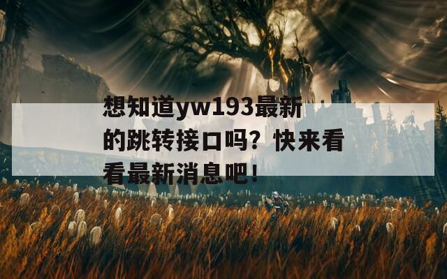 想知道yw193最新的跳转接口吗？快来看看最新消息吧！