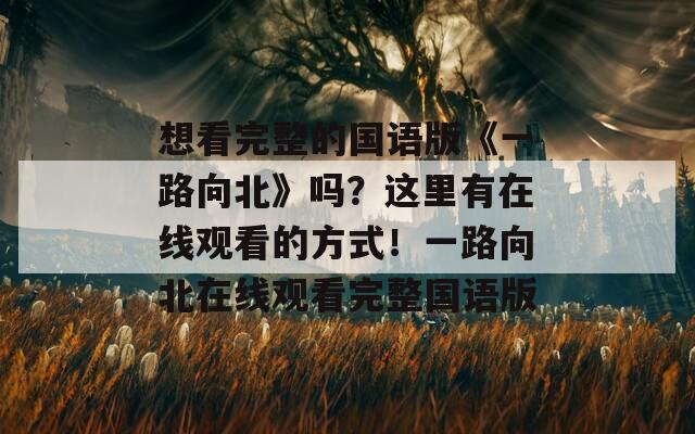 想看完整的国语版《一路向北》吗？这里有在线观看的方式！一路向北在线观看完整国语版