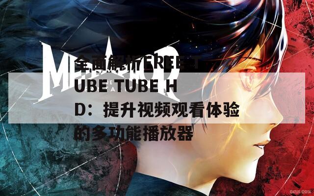 全面解析FREE TUBE TUBE HD：提升视频观看体验的多功能播放器