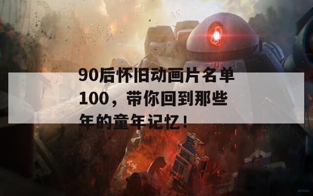 90后怀旧动画片名单100，带你回到那些年的童年记忆！