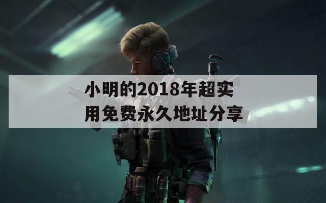 小明的2018年超实用免费永久地址分享