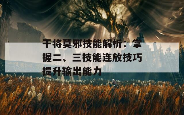 干将莫邪技能解析：掌握二、三技能连放技巧提升输出能力