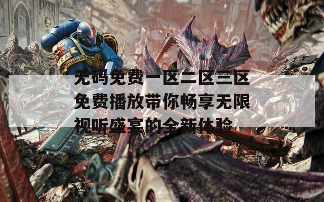 无码免费一区二区三区免费播放带你畅享无限视听盛宴的全新体验