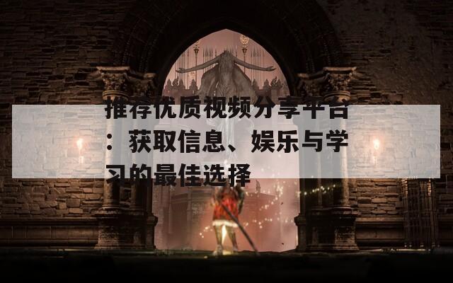 推荐优质视频分享平台：获取信息、娱乐与学习的最佳选择