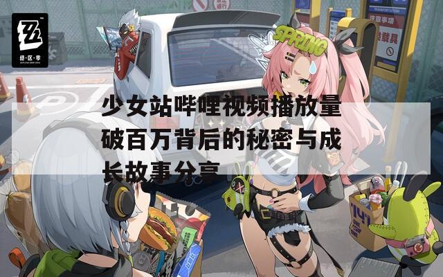 少女站哔哩视频播放量破百万背后的秘密与成长故事分享