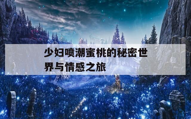 少妇喷潮蜜桃的秘密世界与情感之旅