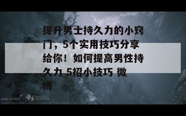 提升男士持久力的小窍门，5个实用技巧分享给你！如何提高男性持久力 5招小技巧 微博