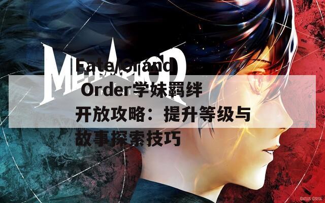 Fate/Grand Order学妹羁绊开放攻略：提升等级与故事探索技巧