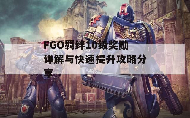 FGO羁绊10级奖励详解与快速提升攻略分享