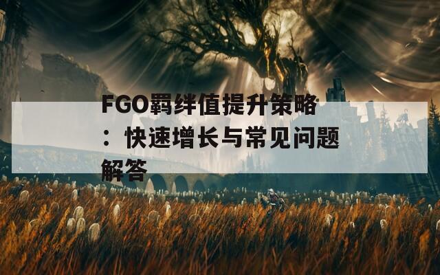 FGO羁绊值提升策略：快速增长与常见问题解答