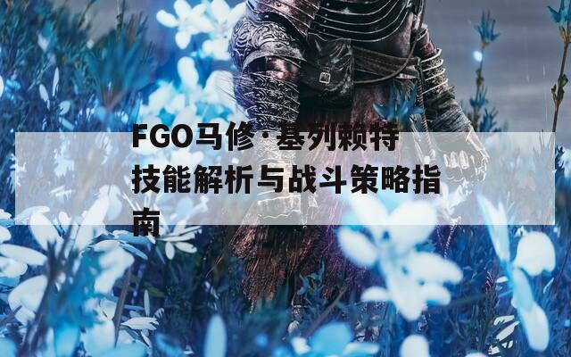 FGO马修·基列赖特技能解析与战斗策略指南