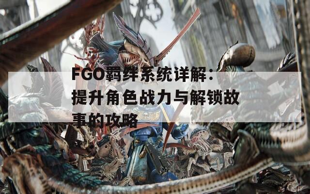 FGO羁绊系统详解：提升角色战力与解锁故事的攻略