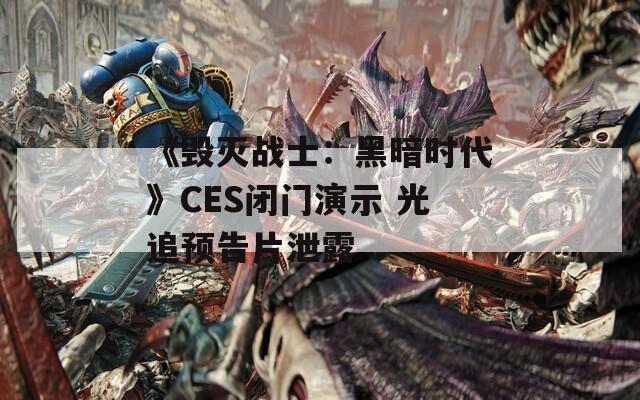 《毁灭战士：黑暗时代》CES闭门演示 光追预告片泄露