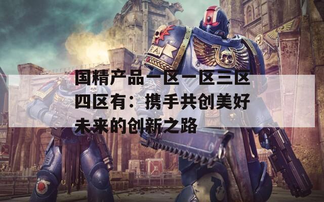 国精产品一区一区三区四区有：携手共创美好未来的创新之路