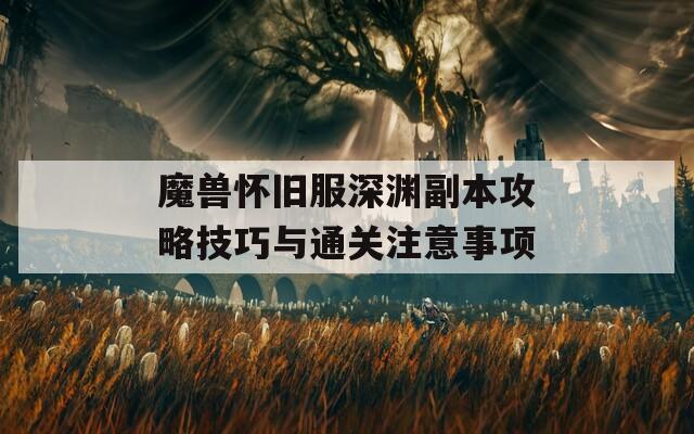 魔兽怀旧服深渊副本攻略技巧与通关注意事项