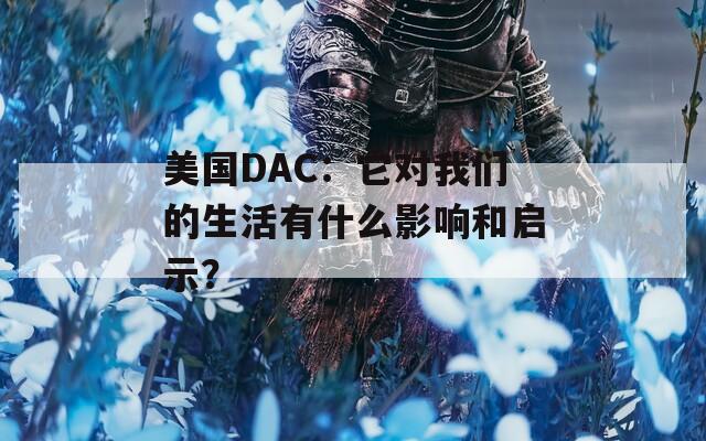 美国DAC：它对我们的生活有什么影响和启示？