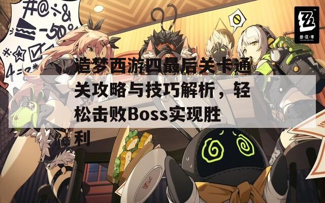 造梦西游四最后关卡通关攻略与技巧解析，轻松击败Boss实现胜利