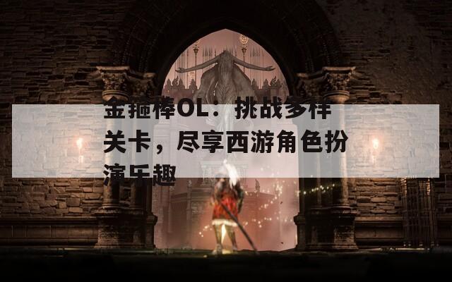 金箍棒OL：挑战多样关卡，尽享西游角色扮演乐趣