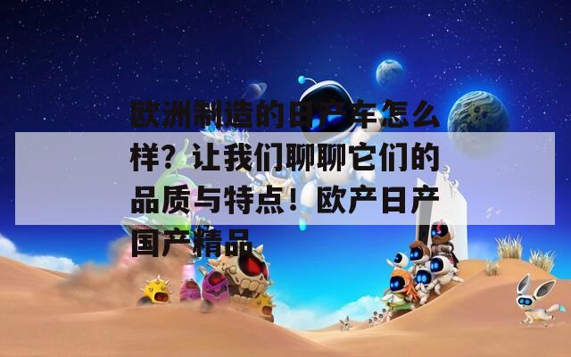 欧洲制造的日产车怎么样？让我们聊聊它们的品质与特点！欧产日产国产精品