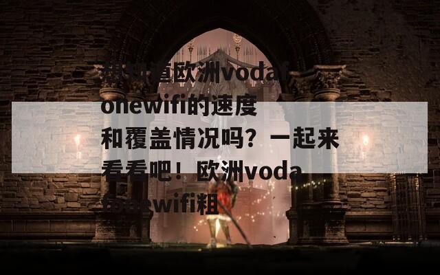 想知道欧洲vodafonewifi的速度和覆盖情况吗？一起来看看吧！欧洲vodafonewifi粗