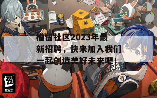 槽留社区2023年最新招聘，快来加入我们一起创造美好未来吧！