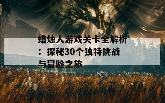 蜡烛人游戏关卡全解析：探秘30个独特挑战与冒险之旅