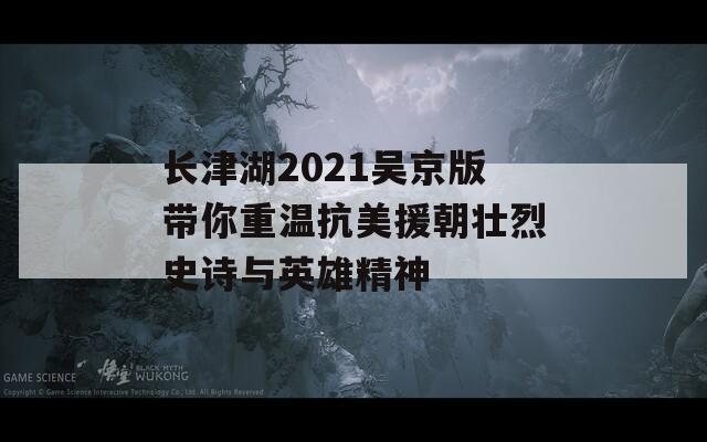 长津湖2021吴京版带你重温抗美援朝壮烈史诗与英雄精神