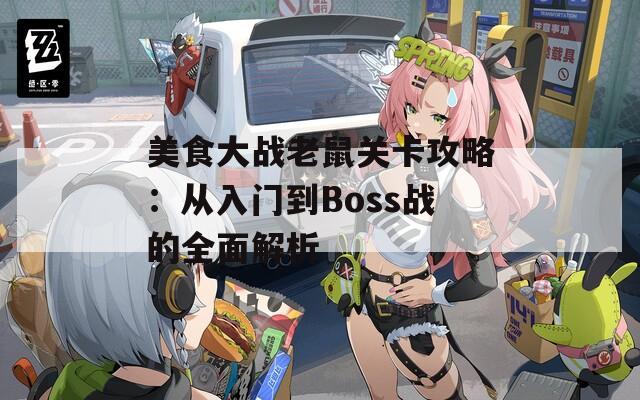 美食大战老鼠关卡攻略：从入门到Boss战的全面解析