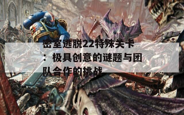 密室逃脱22特殊关卡：极具创意的谜题与团队合作的挑战