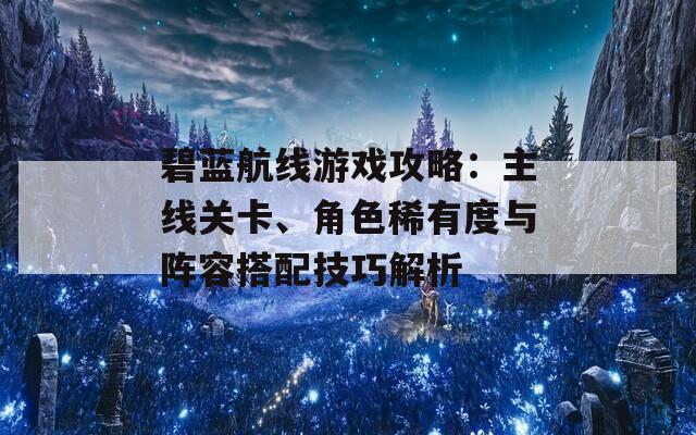 碧蓝航线游戏攻略：主线关卡、角色稀有度与阵容搭配技巧解析