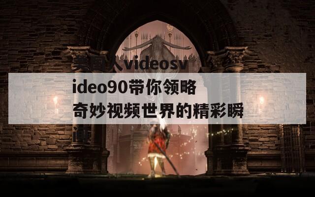 美国人videosvideo90带你领略奇妙视频世界的精彩瞬间