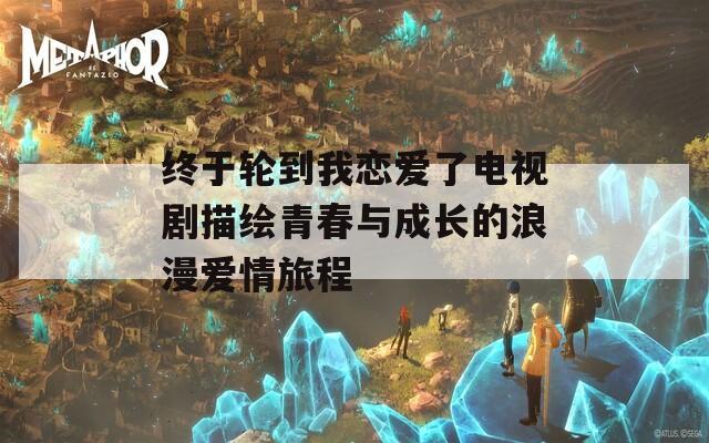 终于轮到我恋爱了电视剧描绘青春与成长的浪漫爱情旅程