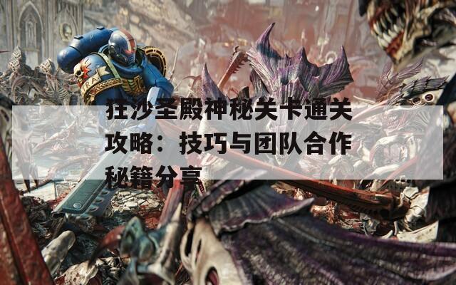 狂沙圣殿神秘关卡通关攻略：技巧与团队合作秘籍分享