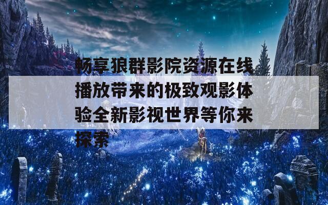 畅享狼群影院资源在线播放带来的极致观影体验全新影视世界等你来探索