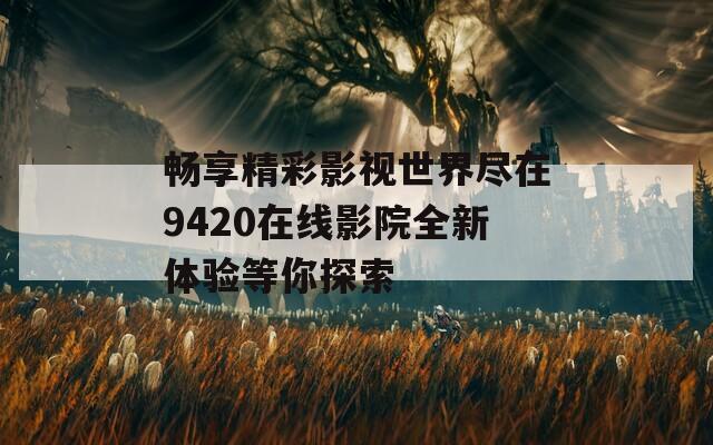 畅享精彩影视世界尽在9420在线影院全新体验等你探索