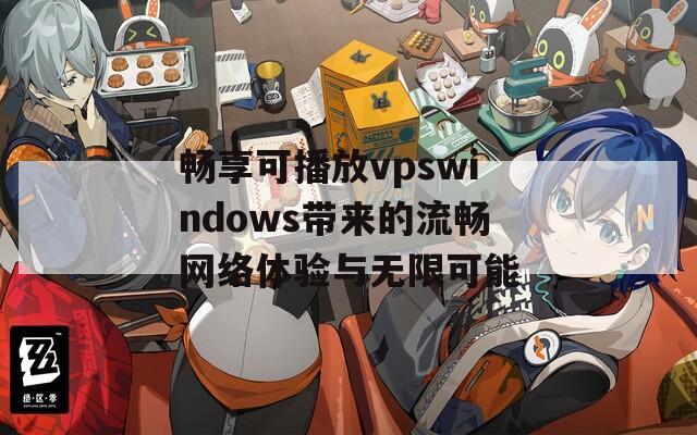 畅享可播放vpswindows带来的流畅网络体验与无限可能