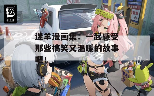 迷羊漫画集：一起感受那些搞笑又温暖的故事吧！