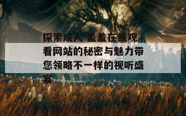 探索成人 羞羞在线观看网站的秘密与魅力带您领略不一样的视听盛宴