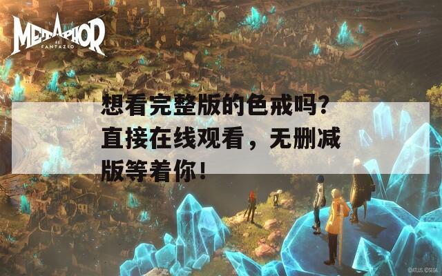 想看完整版的色戒吗？直接在线观看，无删减版等着你！