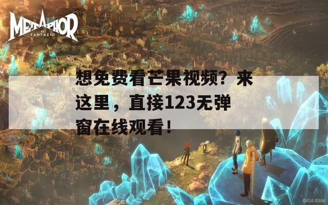 想免费看芒果视频？来这里，直接123无弹窗在线观看！