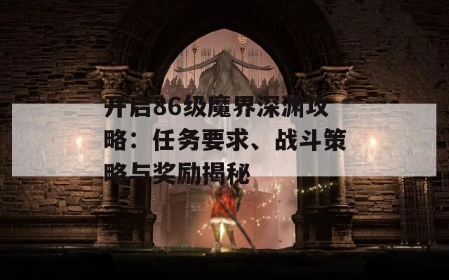 开启86级魔界深渊攻略：任务要求、战斗策略与奖励揭秘