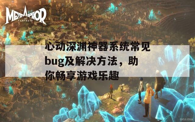 心动深渊神器系统常见bug及解决方法，助你畅享游戏乐趣