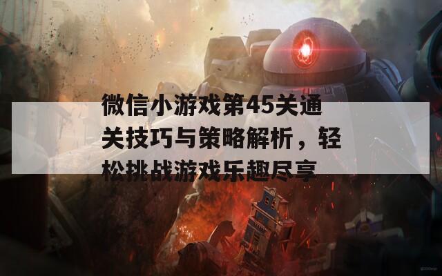 微信小游戏第45关通关技巧与策略解析，轻松挑战游戏乐趣尽享