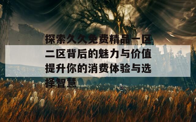 探索久久免费精品一区二区背后的魅力与价值提升你的消费体验与选择智慧