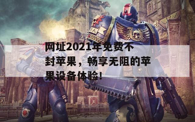 网址2021年免费不封苹果，畅享无阻的苹果设备体验！