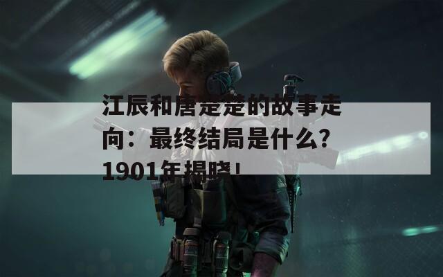 江辰和唐楚楚的故事走向：最终结局是什么？1901年揭晓！