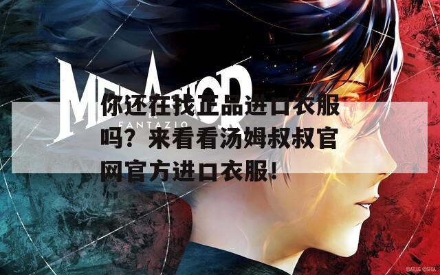 你还在找正品进口衣服吗？来看看汤姆叔叔官网官方进口衣服！