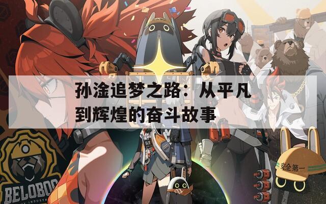 孙淦追梦之路：从平凡到辉煌的奋斗故事