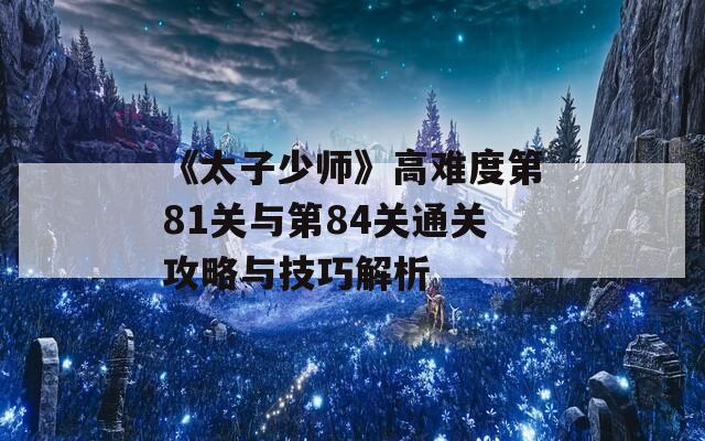 《太子少师》高难度第81关与第84关通关攻略与技巧解析